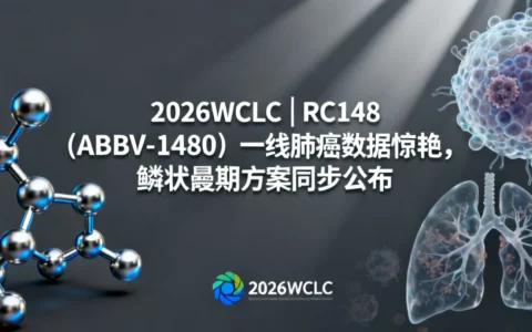 2026WCLC | RC148（ABBV-1480）一线肺癌数据惊艳，鳞状Ⅲ期方案同步揭晓